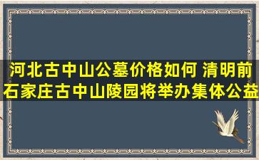 河北古中山公墓价格如何 清明前石家庄古中山陵园将举办集体公益生态葬